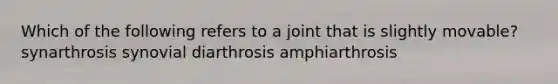 Which of the following refers to a joint that is slightly movable? synarthrosis synovial diarthrosis amphiarthrosis