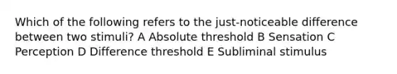 Which of the following refers to the just-noticeable difference between two stimuli? A Absolute threshold B Sensation C Perception D Difference threshold E Subliminal stimulus