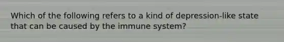 Which of the following refers to a kind of depression-like state that can be caused by the immune system?