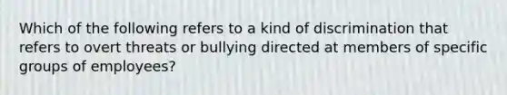 Which of the following refers to a kind of discrimination that refers to overt threats or bullying directed at members of specific groups of employees?