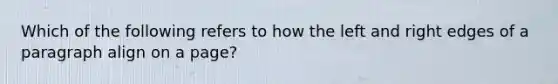 Which of the following refers to how the left and right edges of a paragraph align on a page?