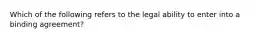 Which of the following refers to the legal ability to enter into a binding agreement?