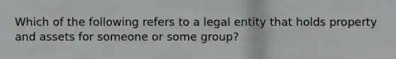 Which of the following refers to a legal entity that holds property and assets for someone or some group?