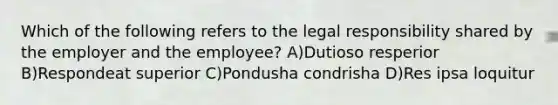 Which of the following refers to the legal responsibility shared by the employer and the employee? A)Dutioso resperior B)Respondeat superior C)Pondusha condrisha D)Res ipsa loquitur