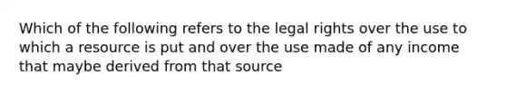 Which of the following refers to the legal rights over the use to which a resource is put and over the use made of any income that maybe derived from that source