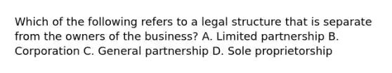 Which of the following refers to a legal structure that is separate from the owners of the business? A. Limited partnership B. Corporation C. General partnership D. Sole proprietorship