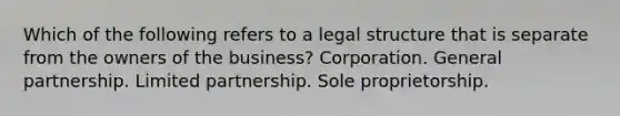 Which of the following refers to a legal structure that is separate from the owners of the business? Corporation. General partnership. Limited partnership. Sole proprietorship.