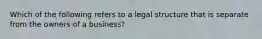 Which of the following refers to a legal structure that is separate from the owners of a business?