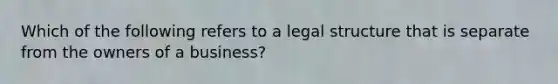 Which of the following refers to a legal structure that is separate from the owners of a business?