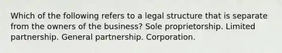 Which of the following refers to a legal structure that is separate from the owners of the business? Sole proprietorship. Limited partnership. General partnership. Corporation.