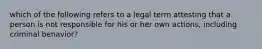 which of the following refers to a legal term attesting that a person is not responsible for his or her own actions, including criminal behavior?