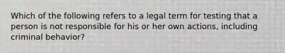 Which of the following refers to a legal term for testing that a person is not responsible for his or her own actions, including criminal behavior?