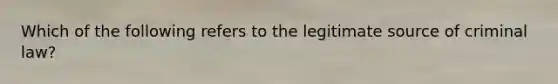 Which of the following refers to the legitimate source of criminal law?