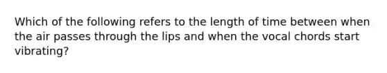 Which of the following refers to the length of time between when the air passes through the lips and when the vocal chords start vibrating?