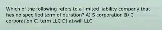 Which of the following refers to a limited liability company that has no specified term of duration? A) S corporation B) C corporation C) term LLC D) at-will LLC