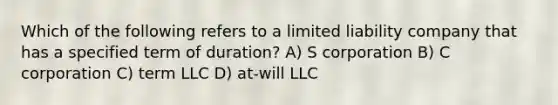 Which of the following refers to a limited liability company that has a specified term of duration? A) S corporation B) C corporation C) term LLC D) at-will LLC