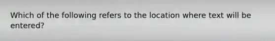 Which of the following refers to the location where text will be entered?