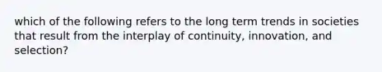 which of the following refers to the long term trends in societies that result from the interplay of continuity, innovation, and selection?