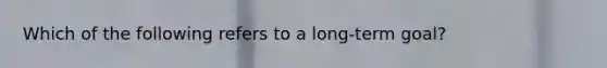 Which of the following refers to a long-term goal?