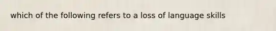 which of the following refers to a loss of language skills