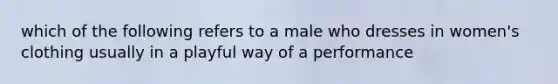 which of the following refers to a male who dresses in women's clothing usually in a playful way of a performance