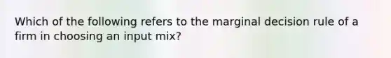 Which of the following refers to the marginal decision rule of a firm in choosing an input mix?