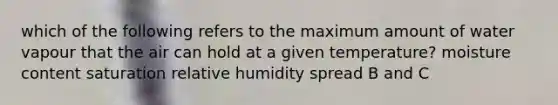 which of the following refers to the maximum amount of water vapour that the air can hold at a given temperature? moisture content saturation relative humidity spread B and C