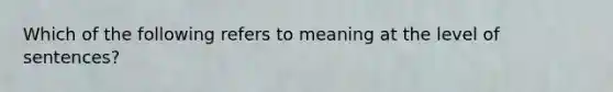 Which of the following refers to meaning at the level of sentences?