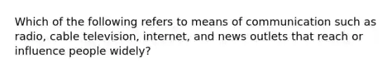 Which of the following refers to means of communication such as radio, cable television, internet, and news outlets that reach or influence people widely?