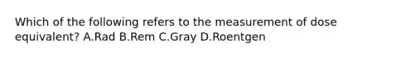 Which of the following refers to the measurement of dose equivalent? A.Rad B.Rem C.Gray D.Roentgen