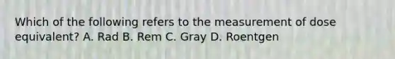 Which of the following refers to the measurement of dose equivalent? A. Rad B. Rem C. Gray D. Roentgen