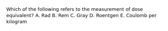 Which of the following refers to the measurement of dose equivalent? A. Rad B. Rem C. Gray D. Roentgen E. Coulomb per kilogram