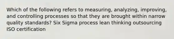 Which of the following refers to measuring, analyzing, improving, and controlling processes so that they are brought within narrow quality standards? Six Sigma process lean thinking outsourcing ISO certification