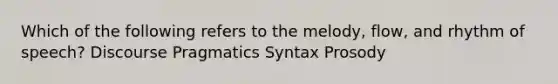 Which of the following refers to the melody, flow, and rhythm of speech? Discourse Pragmatics Syntax Prosody