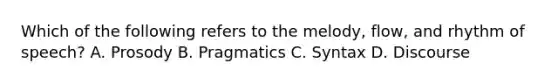 Which of the following refers to the melody, flow, and rhythm of speech? A. Prosody B. Pragmatics C. Syntax D. Discourse