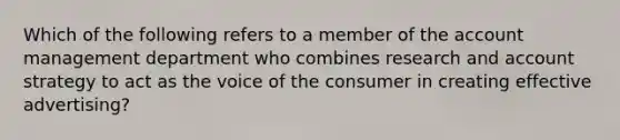 Which of the following refers to a member of the account management department who combines research and account strategy to act as the voice of the consumer in creating effective​ advertising?