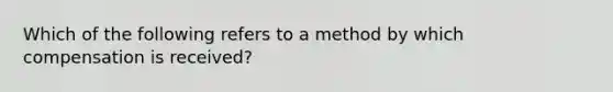 Which of the following refers to a method by which compensation is received?