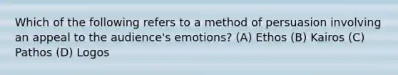 Which of the following refers to a method of persuasion involving an appeal to the audience's emotions? (A) Ethos (B) Kairos (C) Pathos (D) Logos