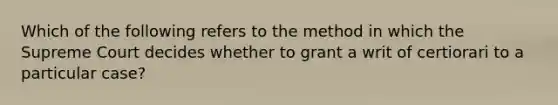 Which of the following refers to the method in which the Supreme Court decides whether to grant a writ of certiorari to a particular case?