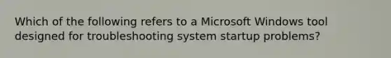 Which of the following refers to a Microsoft Windows tool designed for troubleshooting system startup problems?