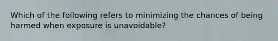 Which of the following refers to minimizing the chances of being harmed when exposure is unavoidable?