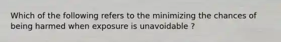 Which of the following refers to the minimizing the chances of being harmed when exposure is unavoidable ?