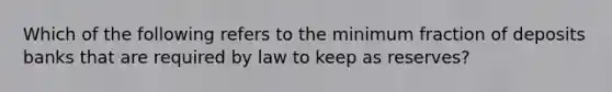 Which of the following refers to the minimum fraction of deposits banks that are required by law to keep as​ reserves?