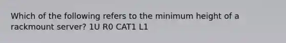 Which of the following refers to the minimum height of a rackmount server? 1U R0 CAT1 L1