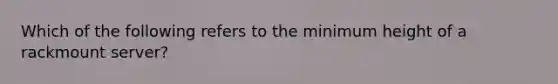 Which of the following refers to the minimum height of a rackmount server?