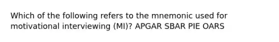 Which of the following refers to the mnemonic used for motivational interviewing (MI)? APGAR SBAR PIE OARS