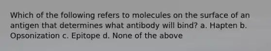 Which of the following refers to molecules on the surface of an antigen that determines what antibody will bind? a. Hapten b. Opsonization c. Epitope d. None of the above