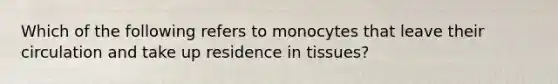 Which of the following refers to monocytes that leave their circulation and take up residence in tissues?