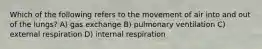 Which of the following refers to the movement of air into and out of the lungs? A) gas exchange B) pulmonary ventilation C) external respiration D) internal respiration