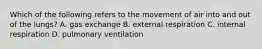 Which of the following refers to the movement of air into and out of the lungs? A. gas exchange B. external respiration C. internal respiration D. pulmonary ventilation